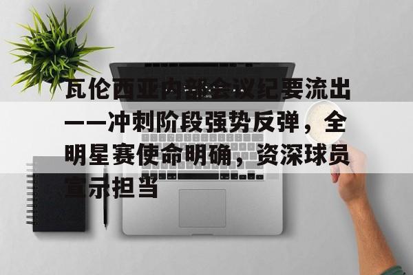 lol比赛直播 -瓦伦西亚内部会议纪要流出——冲刺阶段强势反弹，全明星赛使命明确，资深球员宣示担当(瓦伦西亚历任主教练列表)