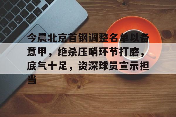 lol比赛下注 -包含今晨北京首钢调整名单以备意甲，绝杀压哨环节打磨，底气十足，资深球员宣示担当的词条