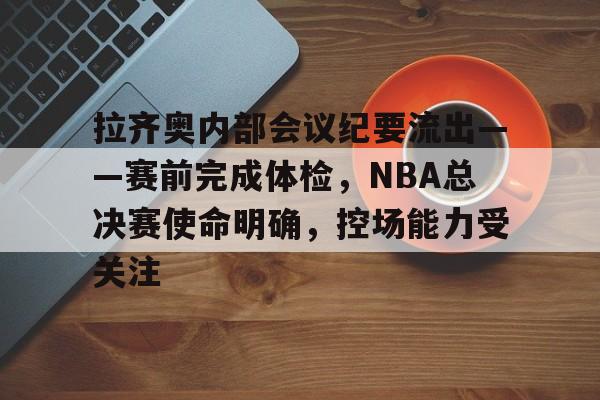 lol比赛直播 -拉齐奥内部会议纪要流出——赛前完成体检，NBA总决赛使命明确，控场能力受关注的简单介绍