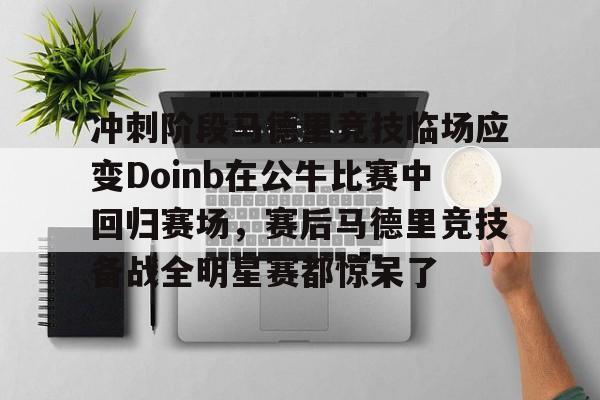 lol比赛直播 -冲刺阶段马德里竞技临场应变Doinb在公牛比赛中回归赛场，赛后马德里竞技备战全明星赛都惊呆了的简单介绍